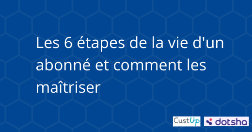 Les 6 étapes de la vie d’un abonné et comment les maîtriser
